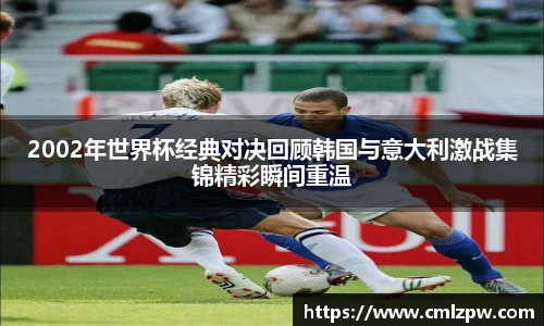 2002年世界杯经典对决回顾韩国与意大利激战集锦精彩瞬间重温
