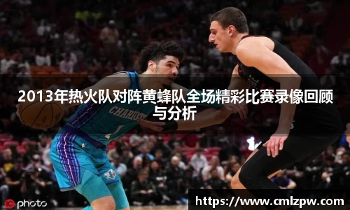 2013年热火队对阵黄蜂队全场精彩比赛录像回顾与分析