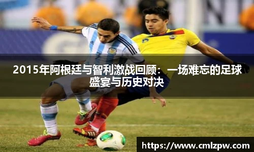 2015年阿根廷与智利激战回顾：一场难忘的足球盛宴与历史对决