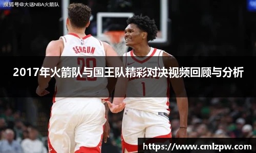 2017年火箭队与国王队精彩对决视频回顾与分析