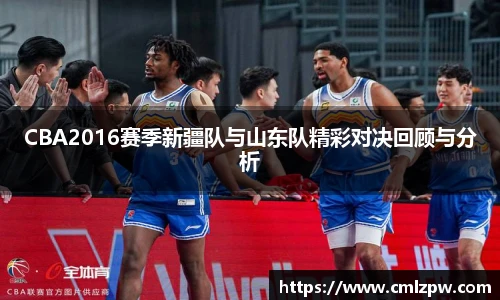 CBA2016赛季新疆队与山东队精彩对决回顾与分析