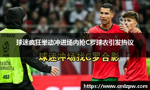 球迷疯狂举动冲进场内抢C罗球衣引发热议