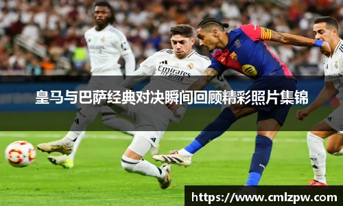 皇马与巴萨经典对决瞬间回顾精彩照片集锦
