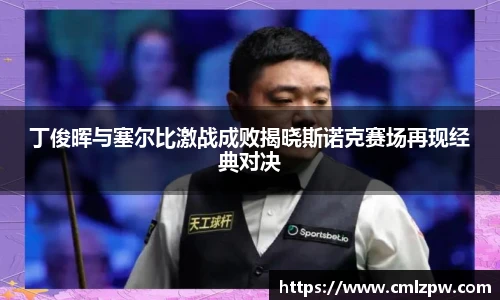丁俊晖与塞尔比激战成败揭晓斯诺克赛场再现经典对决