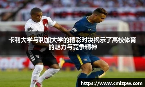 卡利大学与利加大学的精彩对决揭示了高校体育的魅力与竞争精神