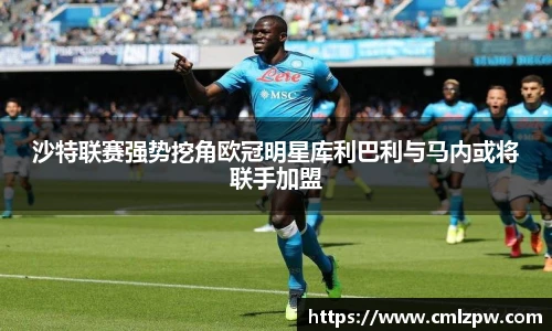 沙特联赛强势挖角欧冠明星库利巴利与马内或将联手加盟