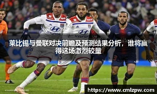 莱比锡与曼联对决前瞻及预测结果分析，谁将赢得这场激烈较量