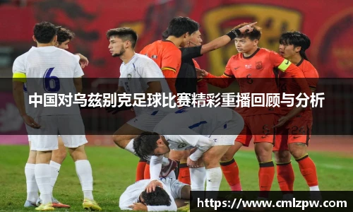 中国对乌兹别克足球比赛精彩重播回顾与分析