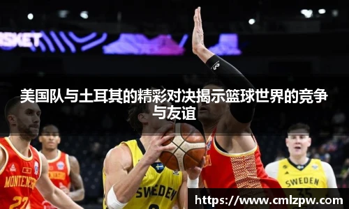 美国队与土耳其的精彩对决揭示篮球世界的竞争与友谊